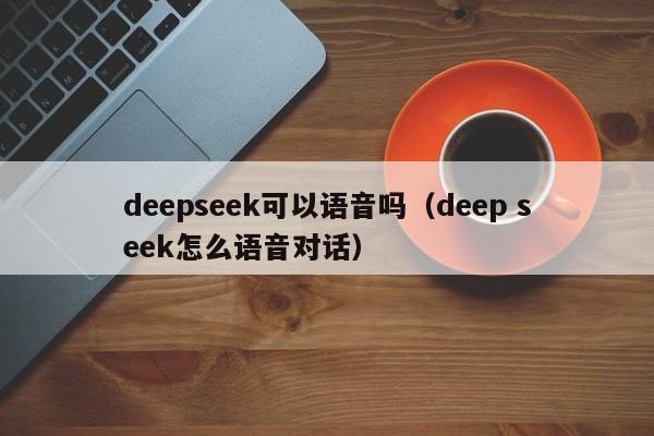 deepseek可以语音吗（deep seek怎么语音对话）