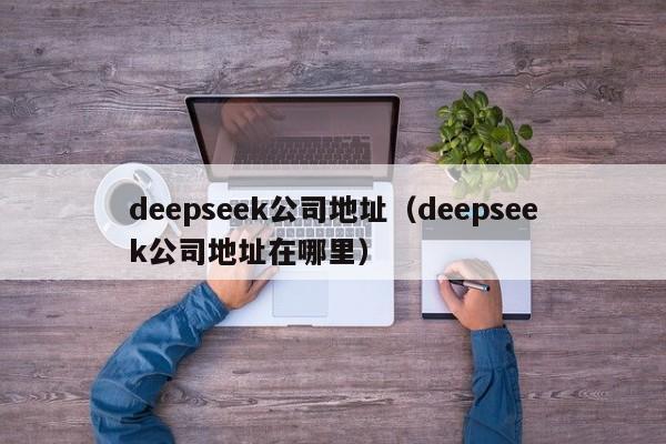 deepseek公司地址（deepseek公司地址在哪里）