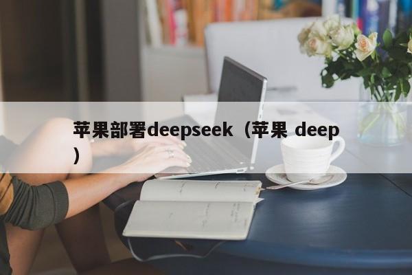 苹果部署deepseek（苹果 deep）