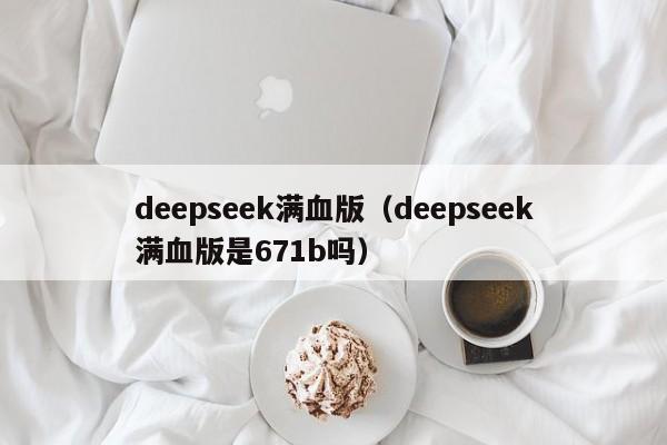 deepseek满血版（deepseek满血版是671b吗）