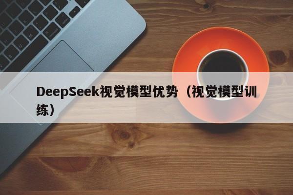 DeepSeek视觉模型优势（视觉模型训练）