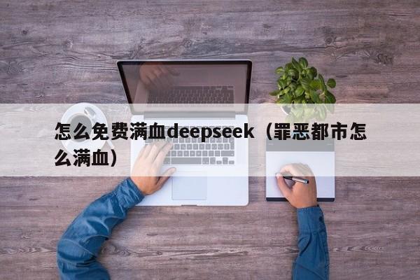 怎么免费满血deepseek（罪恶都市怎么满血）