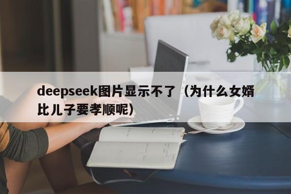 deepseek图片显示不了（为什么女婿比儿子要孝顺呢）