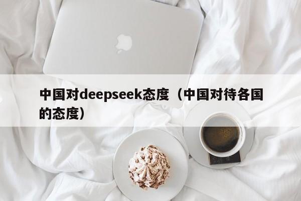 中国对deepseek态度（中国对待各国的态度）