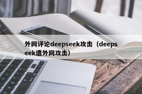 外网评论deepseek攻击（deepseek遭外网攻击）