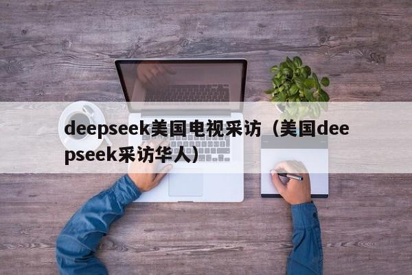 deepseek美国电视采访（美国deepseek采访华人）