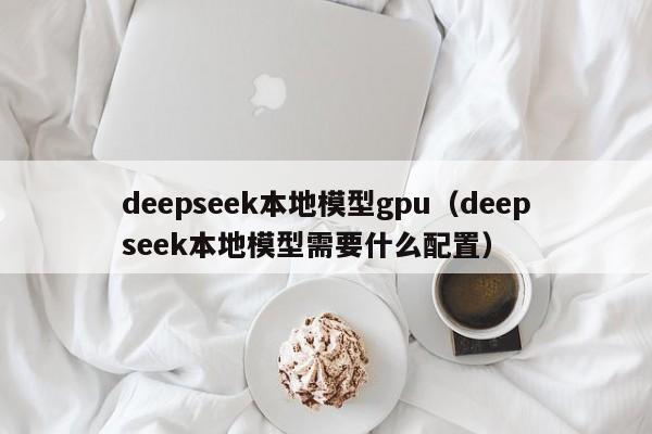 deepseek本地模型gpu（deepseek本地模型需要什么配置）