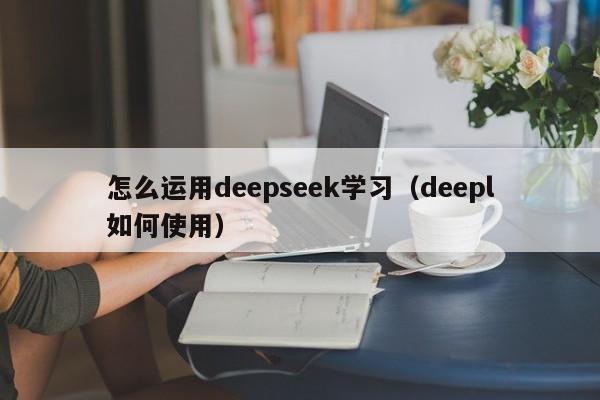 怎么运用deepseek学习（deepl如何使用）