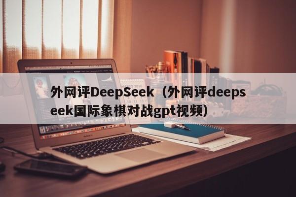 外网评DeepSeek（外网评deepseek国际象棋对战gpt视频）