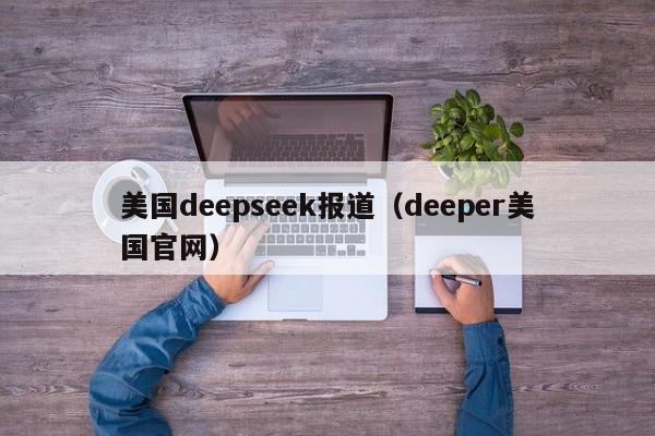 美国deepseek报道（deeper美国官网）