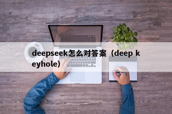 deepseek怎么对答案（deep keyhole）