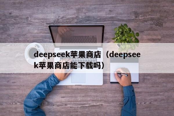 deepseek苹果商店（deepseek苹果商店能下载吗）