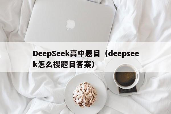 DeepSeek高中题目（deepseek怎么搜题目答案）