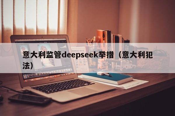 意大利监管deepseek举措（意大利犯法）