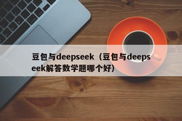 豆包与deepseek（豆包与deepseek解答数学题哪个好）