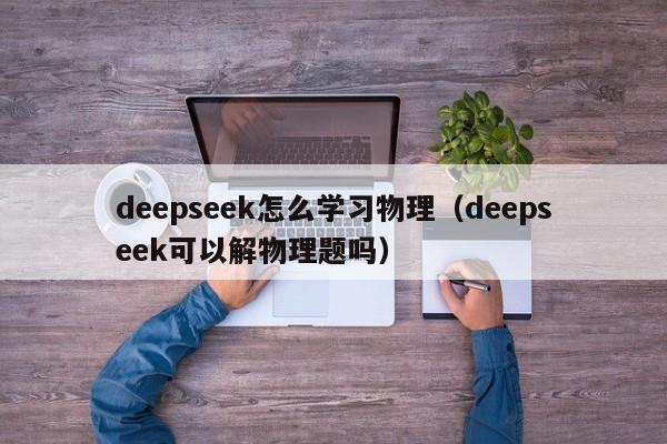 deepseek怎么学习物理（deepseek可以解物理题吗）