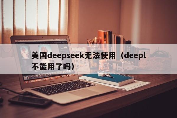 美国deepseek无法使用（deepl不能用了吗）