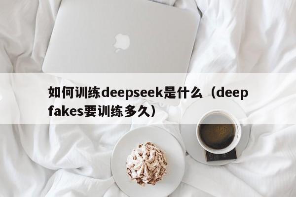 如何训练deepseek是什么（deepfakes要训练多久）
