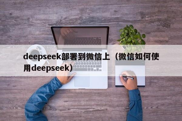 deepseek部署到微信上（微信如何使用deepseek）