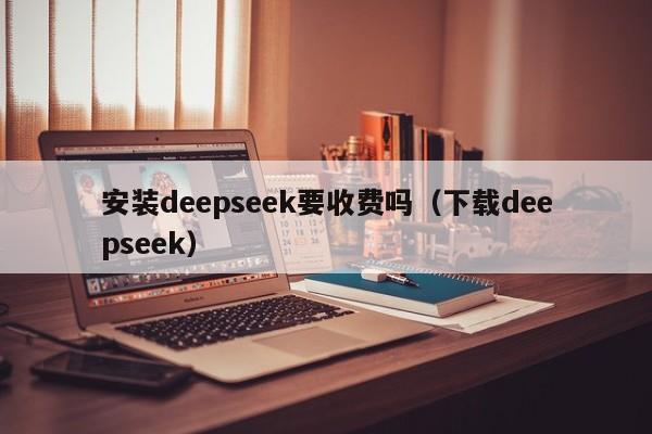 安装deepseek要收费吗（下载deepseek）