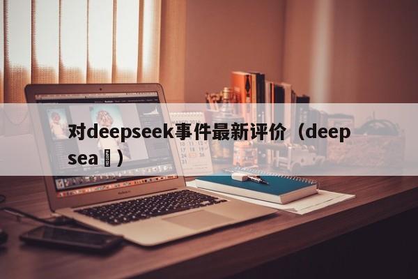 对deepseek事件最新评价（deepsea ）