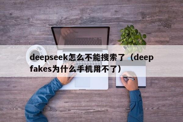 deepseek怎么不能搜索了（deepfakes为什么手机用不了）