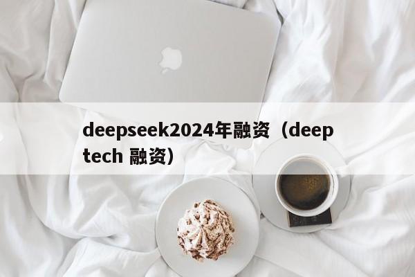 deepseek2024年融资（deeptech 融资）
