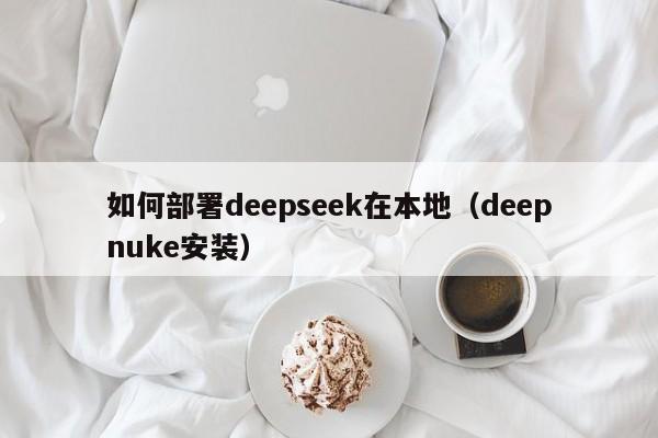 如何部署deepseek在本地（deepnuke安装）