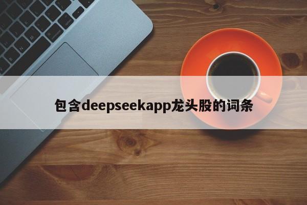 包含deepseekapp龙头股的词条