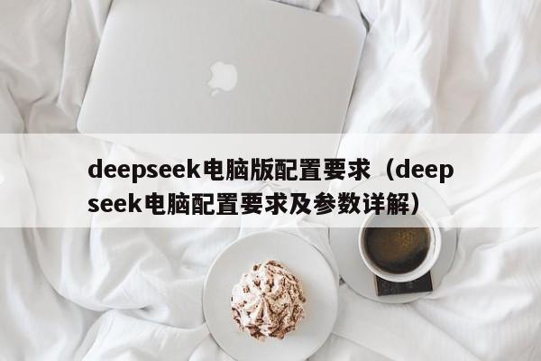 deepseek电脑版配置要求（deepseek电脑配置要求及参数详解）
