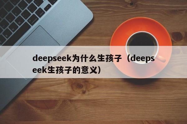 deepseek为什么生孩子（deepseek生孩子的意义）