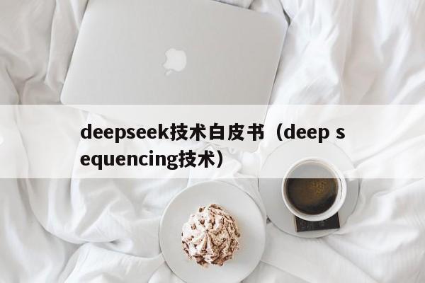 deepseek技术白皮书（deep sequencing技术）
