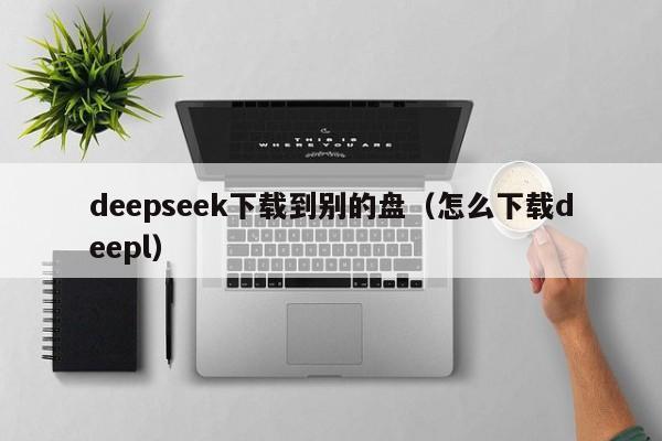 deepseek下载到别的盘（怎么下载deepl）