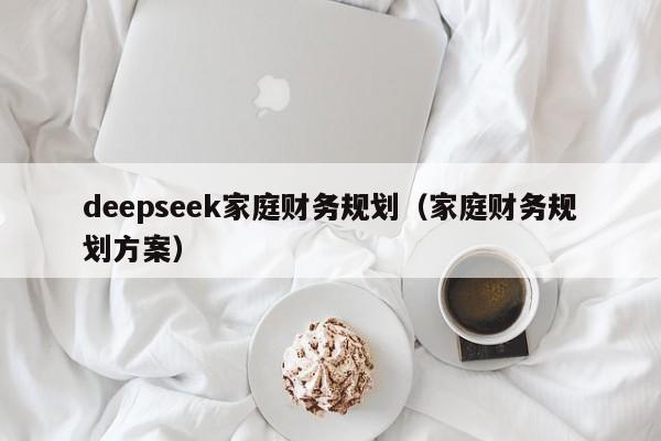 deepseek家庭财务规划（家庭财务规划方案）