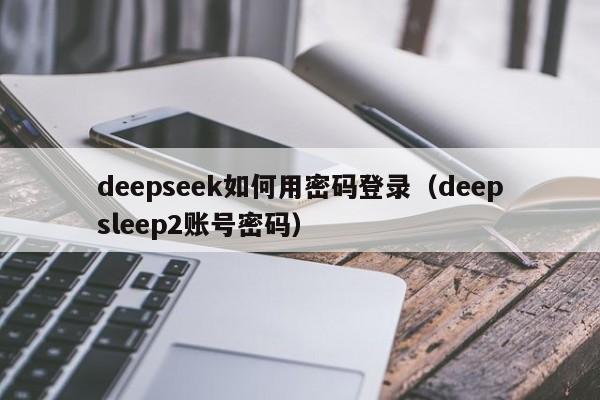 deepseek如何用密码登录（deepsleep2账号密码）