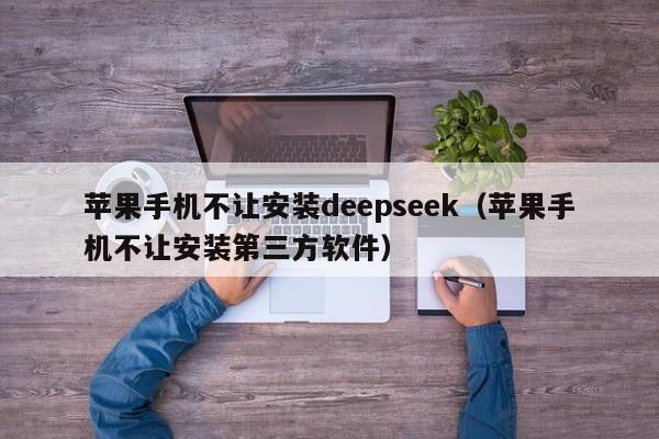 苹果手机不让安装deepseek（苹果手机不让安装第三方软件）