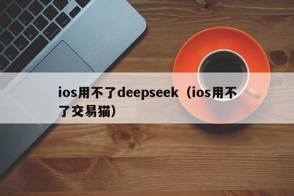 ios用不了deepseek（ios用不了交易猫）