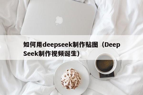 如何用deepseek制作贴图（DeepSeek制作视频诞生）