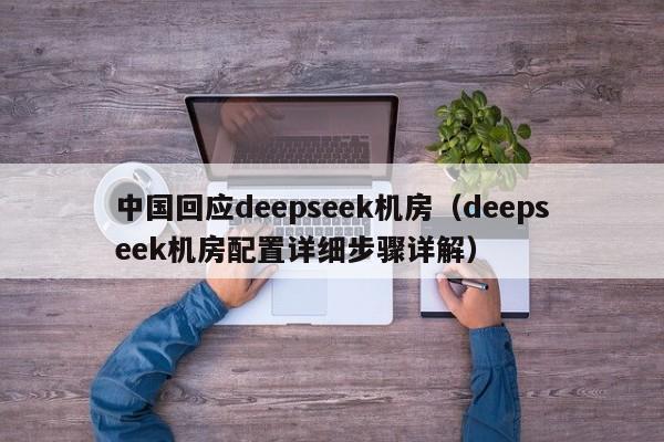 中国回应deepseek机房（deepseek机房配置详细步骤详解）