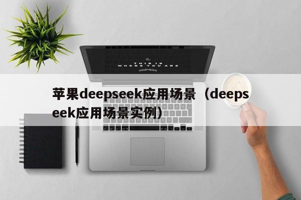 苹果deepseek应用场景（deepseek应用场景实例）