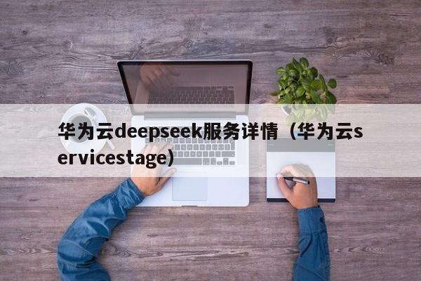 华为云deepseek服务详情（华为云servicestage）