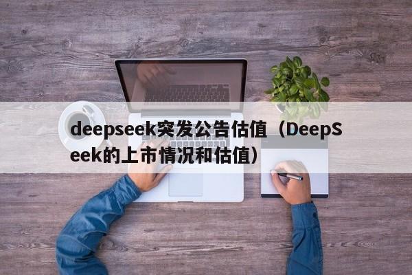 deepseek突发公告估值（DeepSeek的上市情况和估值）