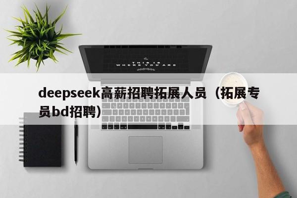 deepseek高薪招聘拓展人员（拓展专员bd招聘）