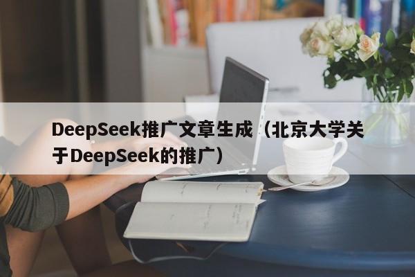 DeepSeek推广文章生成（北京大学关于DeepSeek的推广）