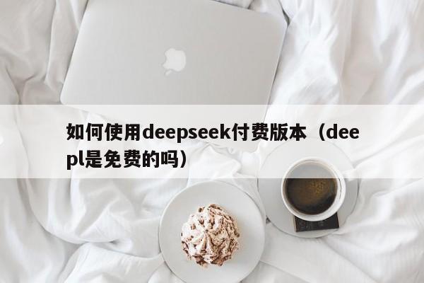 如何使用deepseek付费版本（deepl是免费的吗）