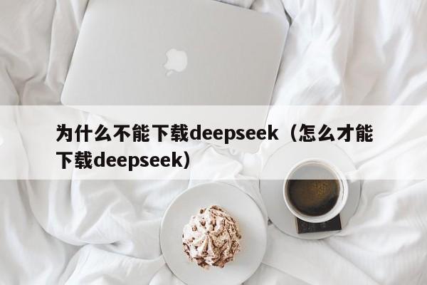 为什么不能下载deepseek（怎么才能下载deepseek）