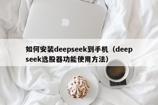 如何安装deepseek到手机（deepseek选股器功能使用方法）