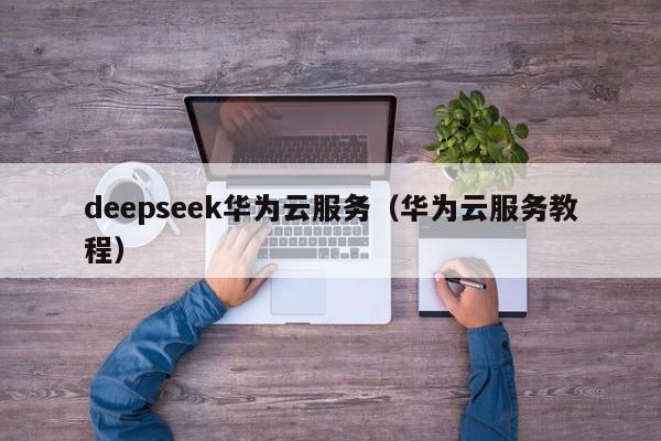 deepseek华为云服务（华为云服务教程）
