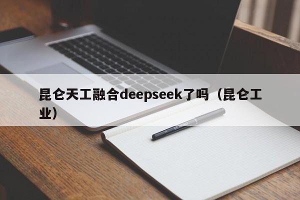 昆仑天工融合deepseek了吗（昆仑工业）