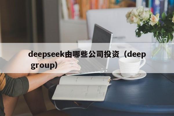 deepseek由哪些公司投资（deep group）